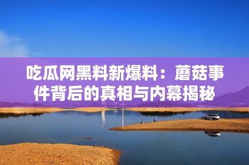 吃瓜网黑料新爆料：蘑菇事件背后的真相与内幕揭秘