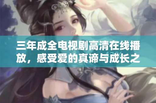 三年成全电视剧高清在线播放，感受爱的真谛与成长之路