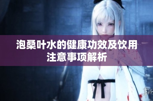 泡桑叶水的健康功效及饮用注意事项解析