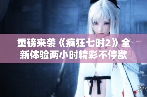 重磅来袭《疯狂七时2》全新体验两小时精彩不停歇