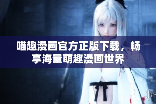 喵趣漫画官方正版下载，畅享海量萌趣漫画世界