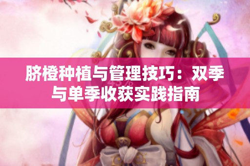 脐橙种植与管理技巧：双季与单季收获实践指南