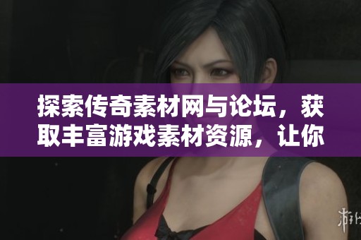 探索传奇素材网与论坛，获取丰富游戏素材资源，让你的游戏体验更加精彩！