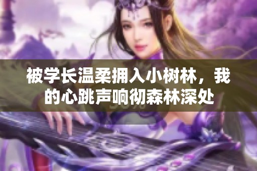 被学长温柔拥入小树林，我的心跳声响彻森林深处