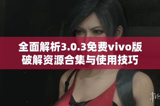 全面解析3.0.3免费vivo版破解资源合集与使用技巧