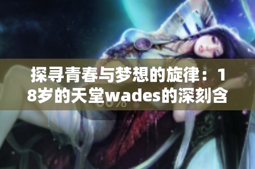 探寻青春与梦想的旋律：18岁的天堂wades的深刻含义分析