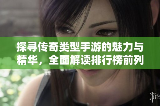 探寻传奇类型手游的魅力与精华，全面解读排行榜前列的热门游戏推荐