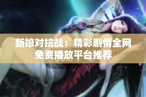 新娘对抗战：精彩剧情全网免费播放平台推荐