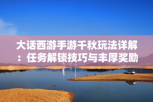大话西游手游千秋玩法详解：任务解锁技巧与丰厚奖励获取全指南