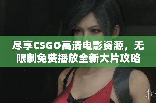 尽享CSGO高清电影资源，无限制免费播放全新大片攻略