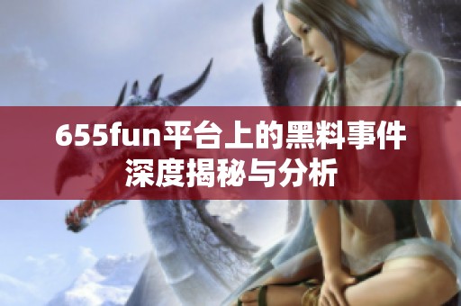 655fun平台上的黑料事件深度揭秘与分析