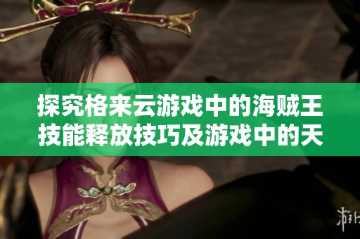 探究格来云游戏中的海贼王技能释放技巧及游戏中的天气因素影响解析