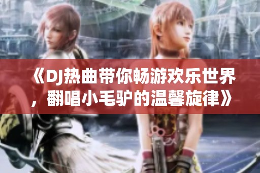 《DJ热曲带你畅游欢乐世界，翻唱小毛驴的温馨旋律》