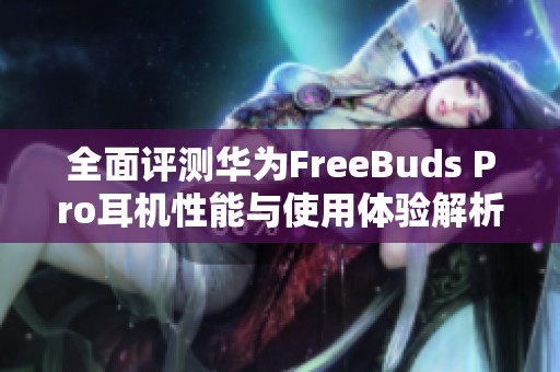 全面评测华为FreeBuds Pro耳机性能与使用体验解析