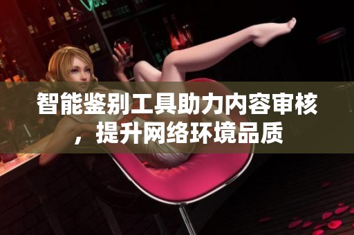 智能鉴别工具助力内容审核，提升网络环境品质