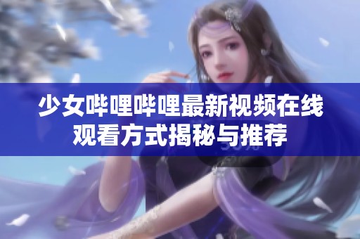 少女哔哩哔哩最新视频在线观看方式揭秘与推荐