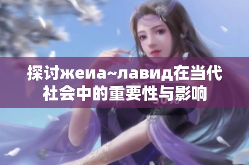 探讨жеиа~лавид在当代社会中的重要性与影响