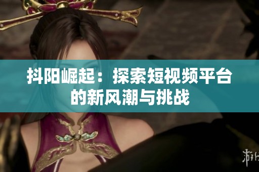 抖阳崛起：探索短视频平台的新风潮与挑战