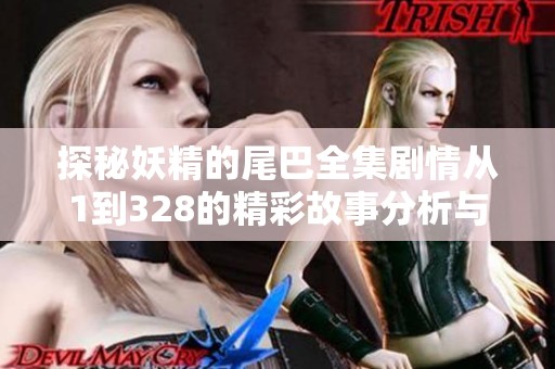探秘妖精的尾巴全集剧情从1到328的精彩故事分析与社会影响探讨