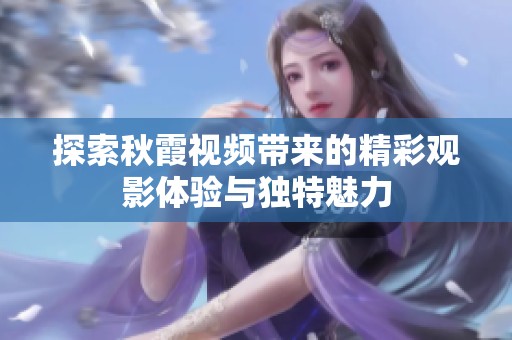 探索秋霞视频带来的精彩观影体验与独特魅力