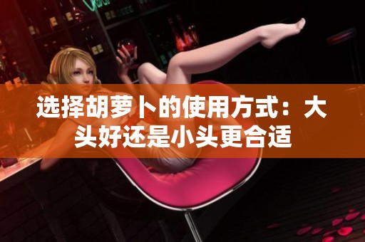 选择胡萝卜的使用方式：大头好还是小头更合适