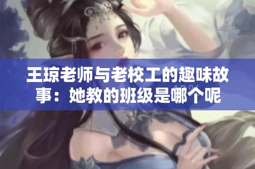 王琼老师与老校工的趣味故事：她教的班级是哪个呢