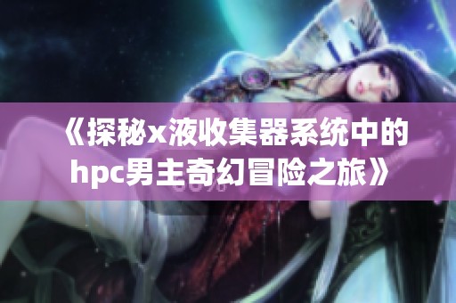 《探秘x液收集器系统中的hpc男主奇幻冒险之旅》