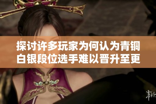 探讨许多玩家为何认为青铜白银段位选手难以晋升至更高职业联盟解析