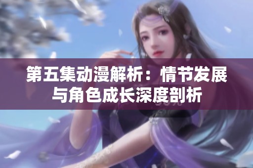 第五集动漫解析：情节发展与角色成长深度剖析