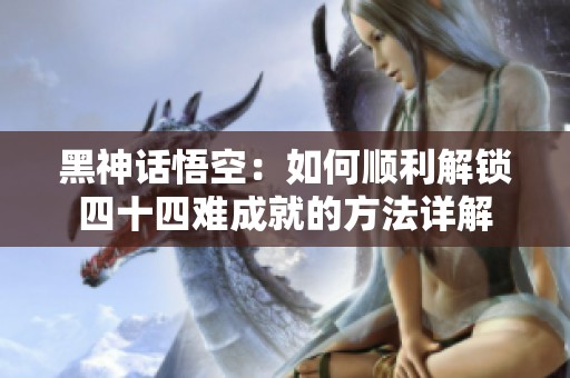 黑神话悟空：如何顺利解锁四十四难成就的方法详解