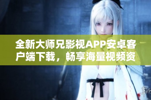 全新大师兄影视APP安卓客户端下载，畅享海量视频资源