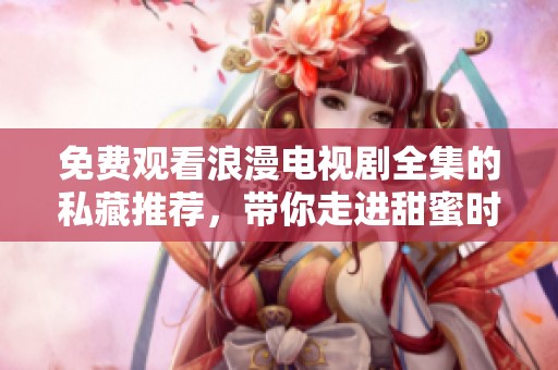 免费观看浪漫电视剧全集的私藏推荐，带你走进甜蜜时光