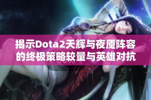 揭示Dota2天辉与夜魇阵容的终极策略较量与英雄对抗，谁将登顶战局巅峰