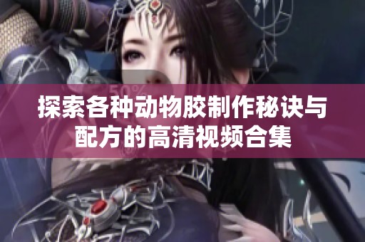 探索各种动物胶制作秘诀与配方的高清视频合集