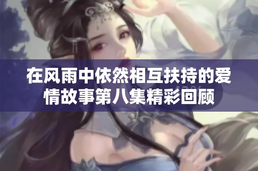 在风雨中依然相互扶持的爱情故事第八集精彩回顾