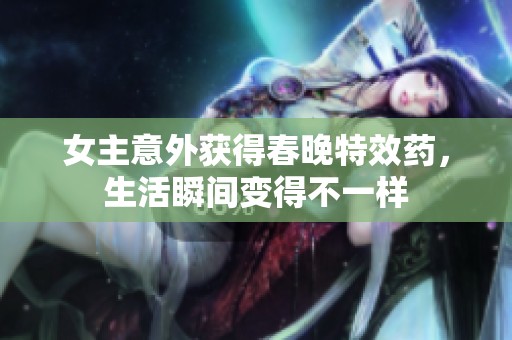 女主意外获得春晚特效药，生活瞬间变得不一样