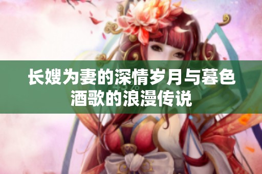 长嫂为妻的深情岁月与暮色酒歌的浪漫传说