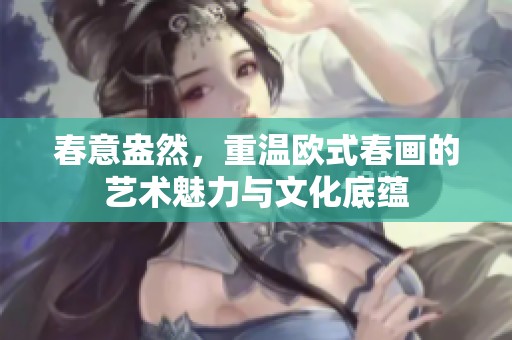 春意盎然，重温欧式春画的艺术魅力与文化底蕴