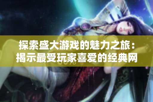 探索盛大游戏的魅力之旅：揭示最受玩家喜爱的经典网游阵容大盘点