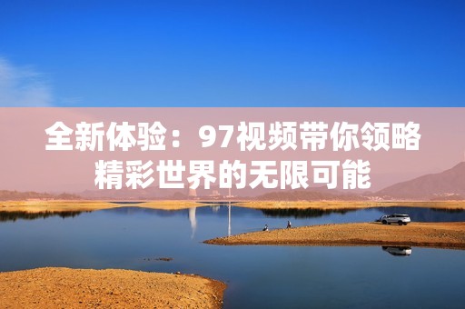 全新体验：97视频带你领略精彩世界的无限可能