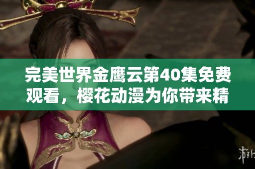 完美世界金鹰云第40集免费观看，樱花动漫为你带来精彩动漫内容的最佳选择