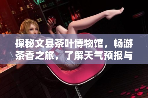探秘文县茶叶博物馆，畅游茶香之旅，了解天气预报与历史气温助力完美旅游体验
