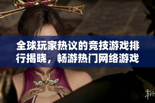 全球玩家热议的竞技游戏排行揭晓，畅游热门网络游戏盛宴的最佳选择指南