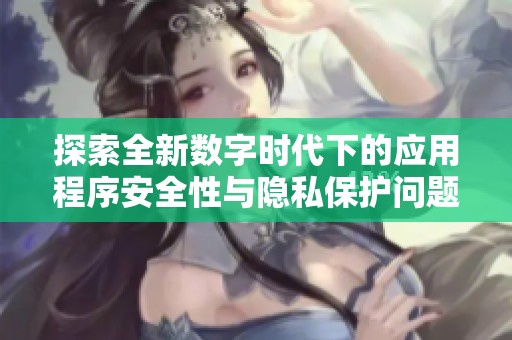 探索全新数字时代下的应用程序安全性与隐私保护问题