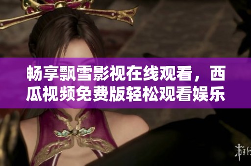 畅享飘雪影视在线观看，西瓜视频免费版轻松观看娱乐大片
