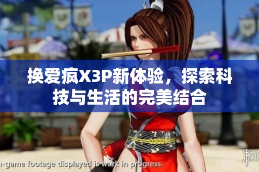 换爱疯X3P新体验，探索科技与生活的完美结合