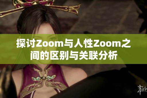 探讨Zoom与人性Zoom之间的区别与关联分析