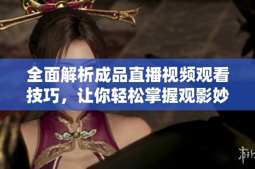全面解析成品直播视频观看技巧，让你轻松掌握观影妙招