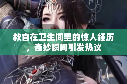 教官在卫生间里的惊人经历，奇妙瞬间引发热议