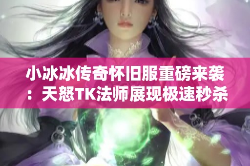 小冰冰传奇怀旧服重磅来袭：天怒TK法师展现极速秒杀技巧引领新纪元